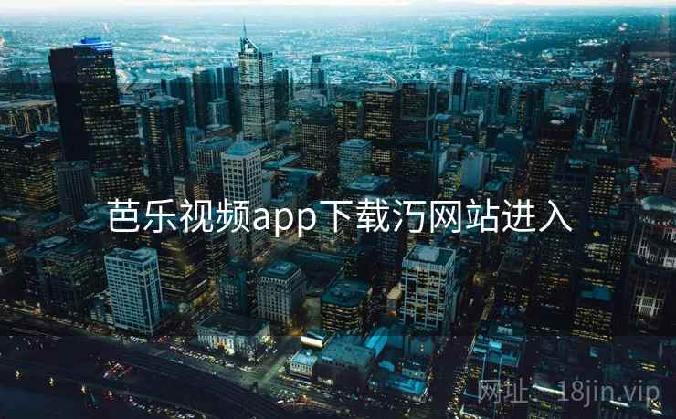 芭乐视频app下载汅网站进入 芭乐视频app下载汅网站进入