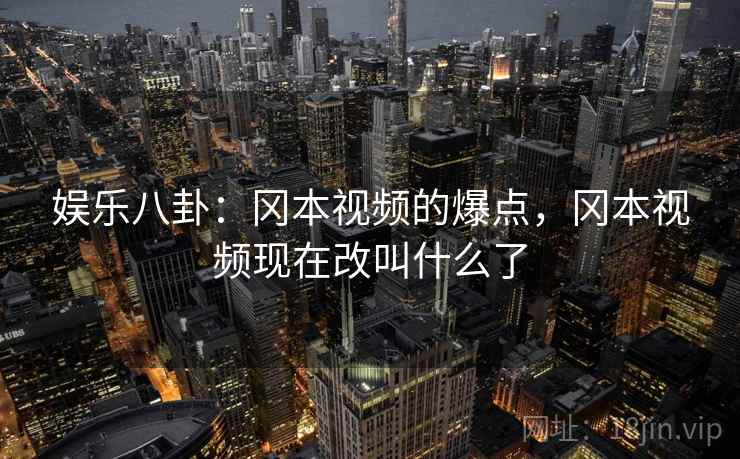 娱乐八卦:冈本视频的爆点,冈本视频现在改叫什么了