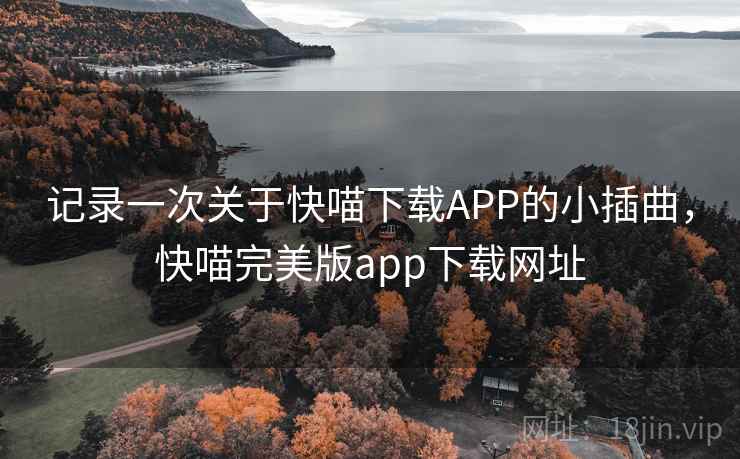 记录一次关于快喵下载APP的小插曲,快喵完美版app下载网址 记录一次关于快喵下载APP的小插曲,快喵完美版app下载网址