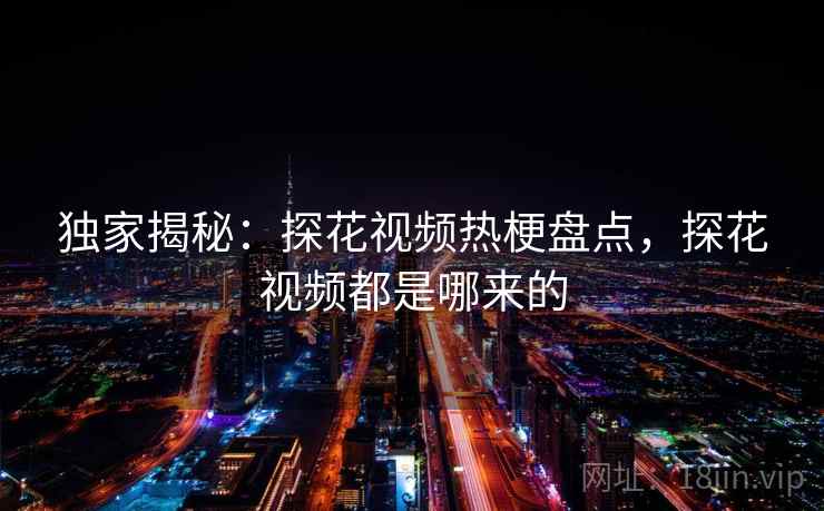 独家揭秘:探花视频热梗盘点,探花视频都是哪来的