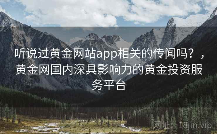 听说过黄金网站app相关的传闻吗?,黄金网国内深具影响力的黄金投资服务平台 听说过黄金网站app相关的传闻吗?,黄金网国内深具影响力的黄金投资服务平台