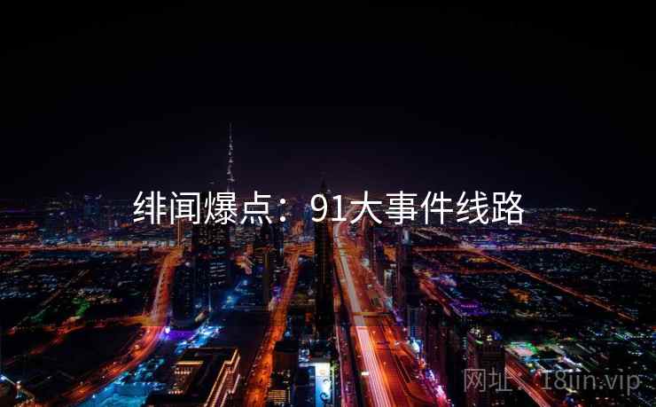 绯闻爆点:91大事件线路 绯闻爆点:91大事件线路