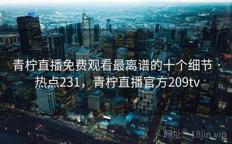 青柠直播免费观看最离谱的十个细节 · 热点231,青柠直播官方209tv