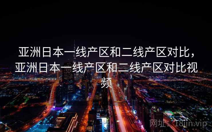 亚洲日本一线产区和二线产区对比,亚洲日本一线产区和二线产区对比视频
