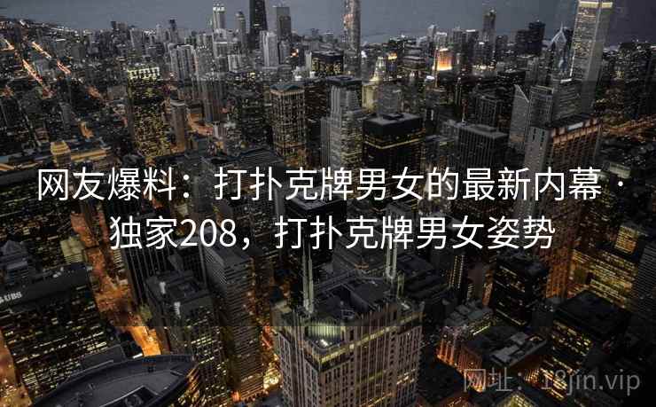 网友爆料:打扑克牌男女的最新内幕 · 独家208,打扑克牌男女姿势 网友爆料:打扑克牌男女的最新内幕 · 独家208,打扑克牌男女姿势
