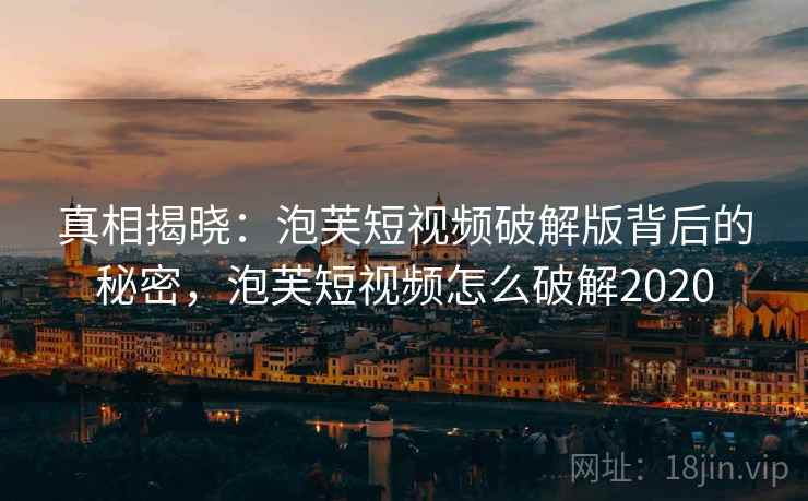 真相揭晓：泡芙短视频破解版背后的秘密，泡芙短视频怎么破解2020