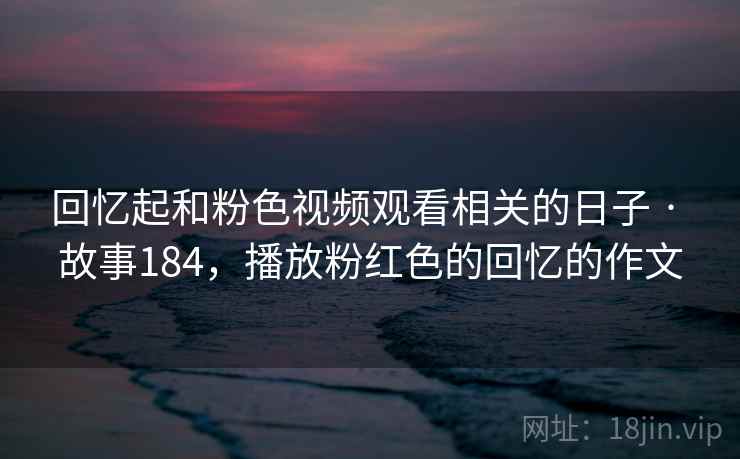 回忆起和粉色视频观看相关的日子 · 故事184,播放粉红色的回忆的作文 回忆起和粉色视频观看相关的日子 · 故事184,播放粉红色的回忆的作文