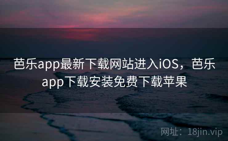芭乐app最新下载网站进入iOS,芭乐app下载安装免费下载苹果 芭乐app最新下载网站进入iOS,芭乐app下载安装免费下载苹果