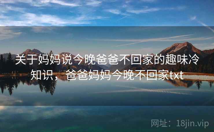 关于妈妈说今晚爸爸不回家的趣味冷知识,爸爸妈妈今晚不回家txt