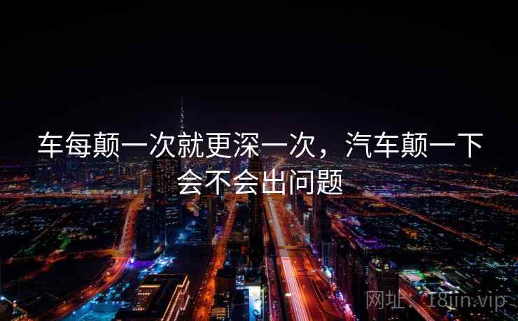车每颠一次就更深一次,汽车颠一下会不会出问题