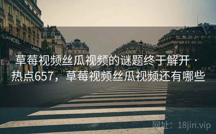 草莓视频丝瓜视频的谜题终于解开 · 热点657,草莓视频丝瓜视频还有哪些 草莓视频丝瓜视频的谜题终于解开 · 热点657,草莓视频丝瓜视频还有哪些