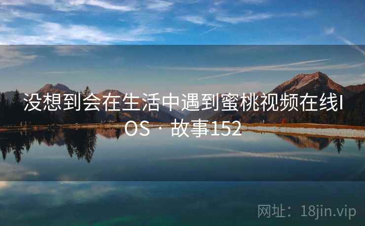 没想到会在生活中遇到蜜桃视频在线IOS · 故事152