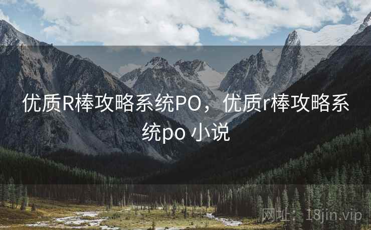 优质R棒攻略系统PO,优质r棒攻略系统po 小说