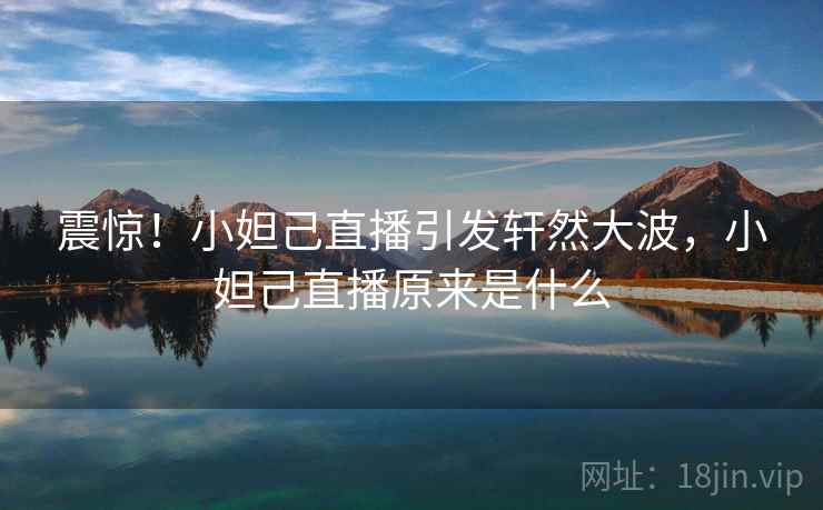 震惊!小妲己直播引发轩然大波,小妲己直播原来是什么 震惊!小妲己直播引发轩然大波,小妲己直播原来是什么