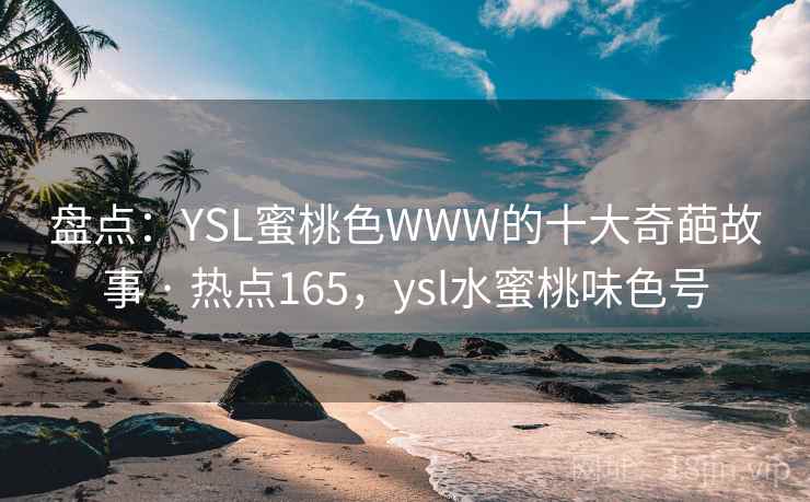 盘点:YSL蜜桃色WWW的十大奇葩故事 · 热点165,ysl水蜜桃味色号