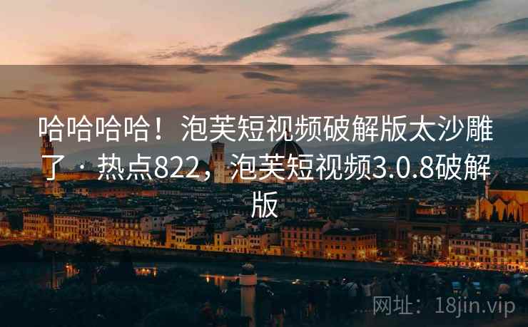 哈哈哈哈!泡芙短视频破解版太沙雕了 · 热点822,泡芙短视频3.0.8破解版 哈哈哈哈!泡芙短视频破解版太沙雕了 · 热点822,泡芙短视频3.0.8破解版