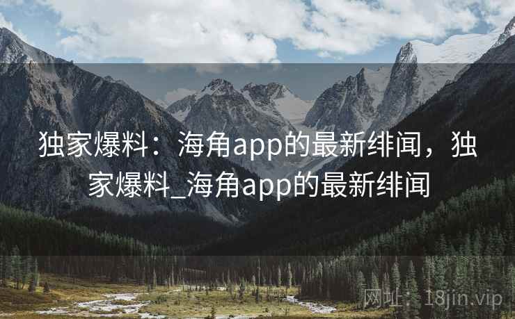 独家爆料:海角app的最新绯闻,独家爆料_海角app的最新绯闻 独家爆料:海角app的最新绯闻,独家爆料_海角app的最新绯闻