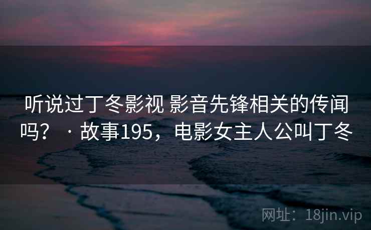听说过丁冬影视 影音先锋相关的传闻吗? · 故事195,电影女主人公叫丁冬 听说过丁冬影视 影音先锋相关的传闻吗? · 故事195,电影女主人公叫丁冬