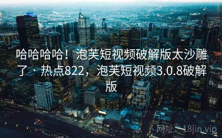 哈哈哈哈!泡芙短视频破解版太沙雕了 · 热点822,泡芙短视频3.0.8破解版 哈哈哈哈!泡芙短视频破解版太沙雕了 · 热点822,泡芙短视频3.0.8破解版