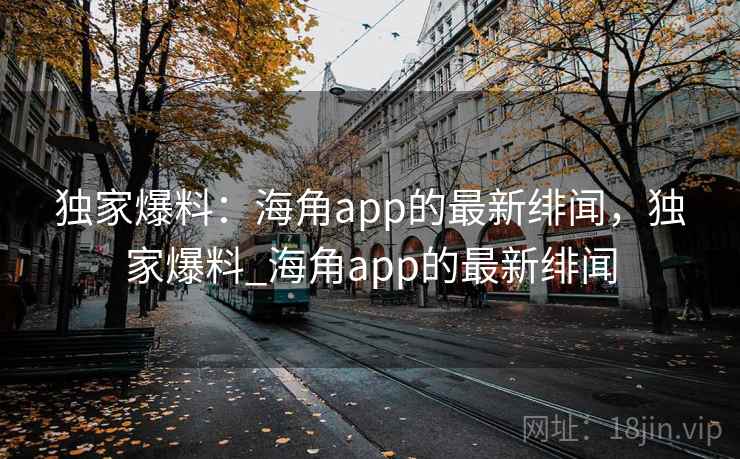 独家爆料:海角app的最新绯闻,独家爆料_海角app的最新绯闻 独家爆料:海角app的最新绯闻,独家爆料_海角app的最新绯闻