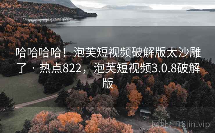 哈哈哈哈!泡芙短视频破解版太沙雕了 · 热点822,泡芙短视频3.0.8破解版 哈哈哈哈!泡芙短视频破解版太沙雕了 · 热点822,泡芙短视频3.0.8破解版