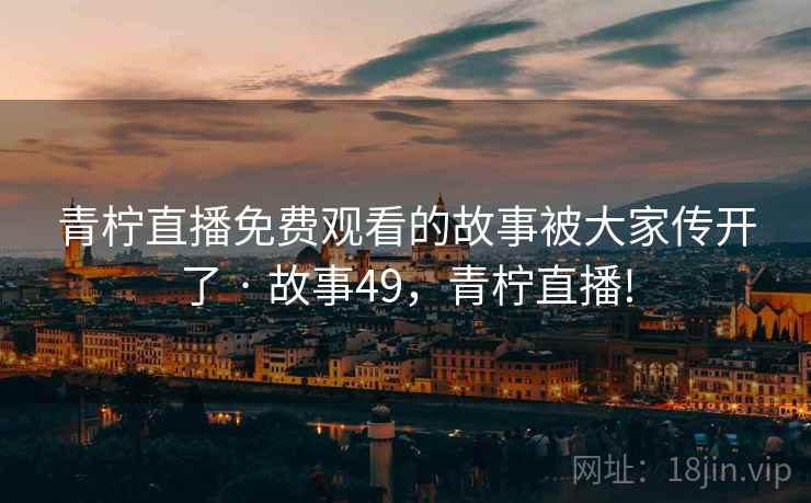 青柠直播免费观看的故事被大家传开了 · 故事49,青柠直播! 青柠直播免费观看的故事被大家传开了 · 故事49,青柠直播!