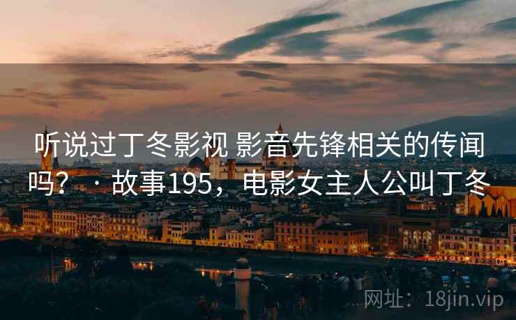 听说过丁冬影视 影音先锋相关的传闻吗? · 故事195,电影女主人公叫丁冬
