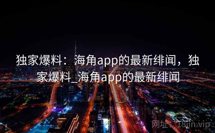 独家爆料:海角app的最新绯闻,独家爆料_海角app的最新绯闻