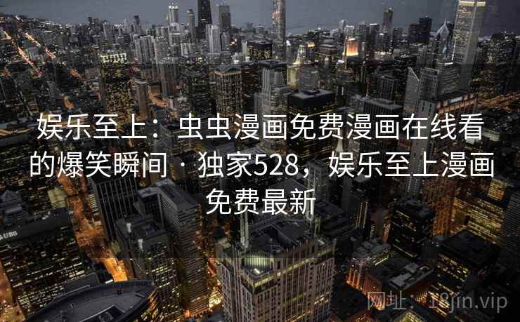 娱乐至上:虫虫漫画免费漫画在线看的爆笑瞬间 · 独家528,娱乐至上漫画免费最新