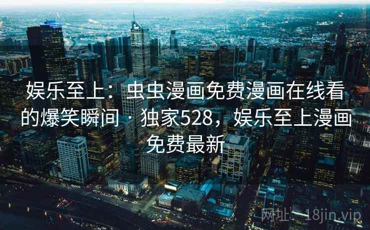 娱乐至上:虫虫漫画免费漫画在线看的爆笑瞬间 · 独家528,娱乐至上漫画免费最新 娱乐至上:虫虫漫画免费漫画在线看的爆笑瞬间 · 独家528,娱乐至上漫画免费最新