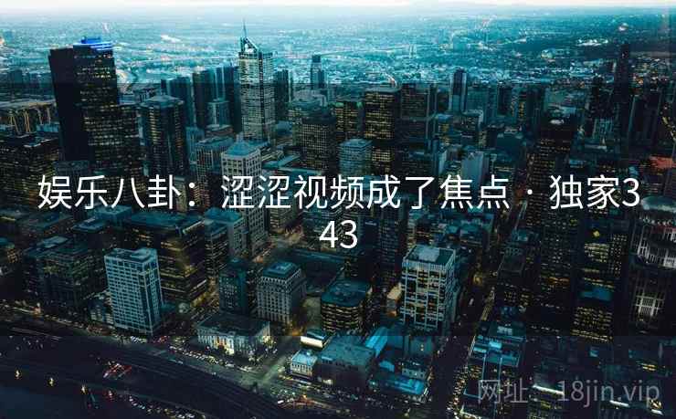 娱乐八卦:涩涩视频成了焦点 · 独家343