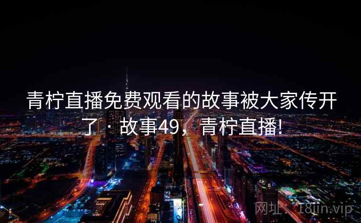 青柠直播免费观看的故事被大家传开了 · 故事49,青柠直播! 青柠直播免费观看的故事被大家传开了 · 故事49,青柠直播!