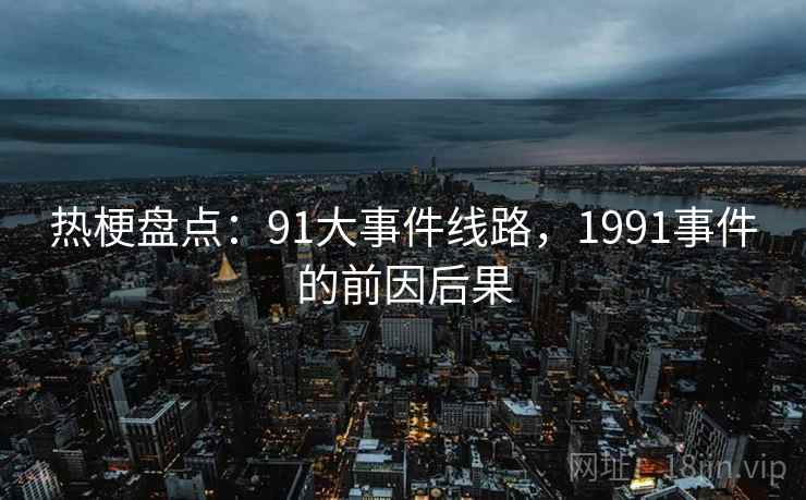 热梗盘点:91大事件线路,1991事件的前因后果