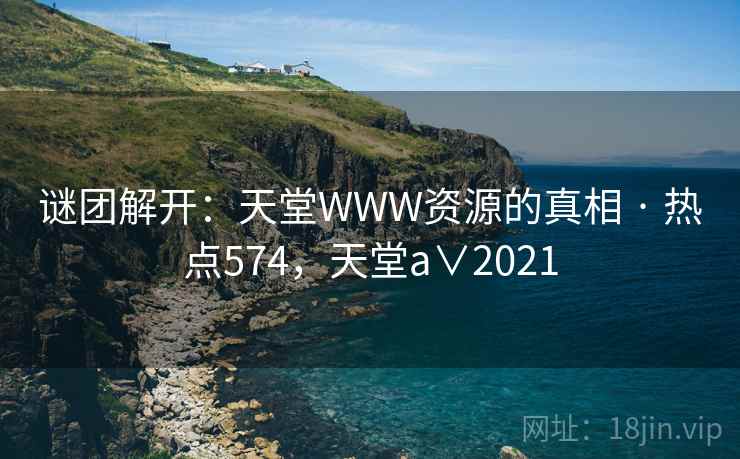 谜团解开:天堂WWW资源的真相 · 热点574,天堂a∨2021