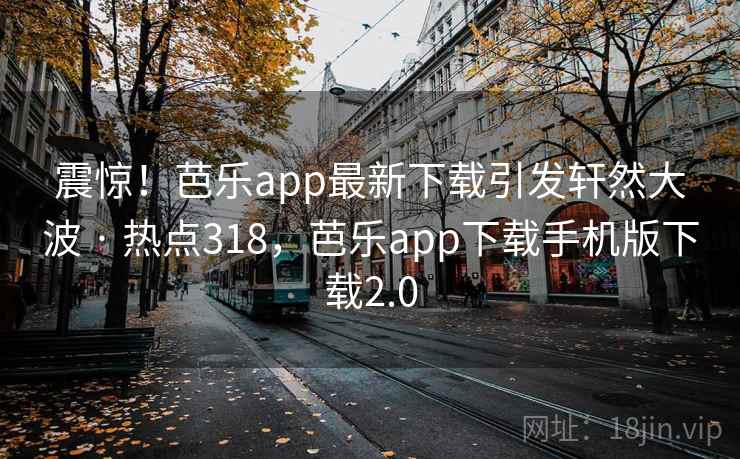 震惊!芭乐app最新下载引发轩然大波 · 热点318,芭乐app下载手机版下载2.0 震惊!芭乐app最新下载引发轩然大波 · 热点318,芭乐app下载手机版下载2.0