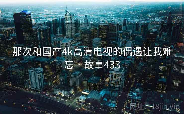 那次和国产4k高清电视的偶遇让我难忘 · 故事433