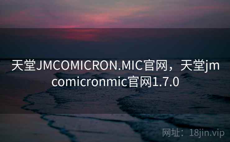 天堂JMCOMICRON.MIC官网，天堂jmcomicronmic官网1.7.0