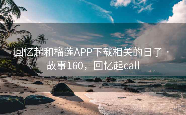 回忆起和榴莲APP下载相关的日子 · 故事160,回忆起call 回忆起和榴莲APP下载相关的日子 · 故事160,回忆起call