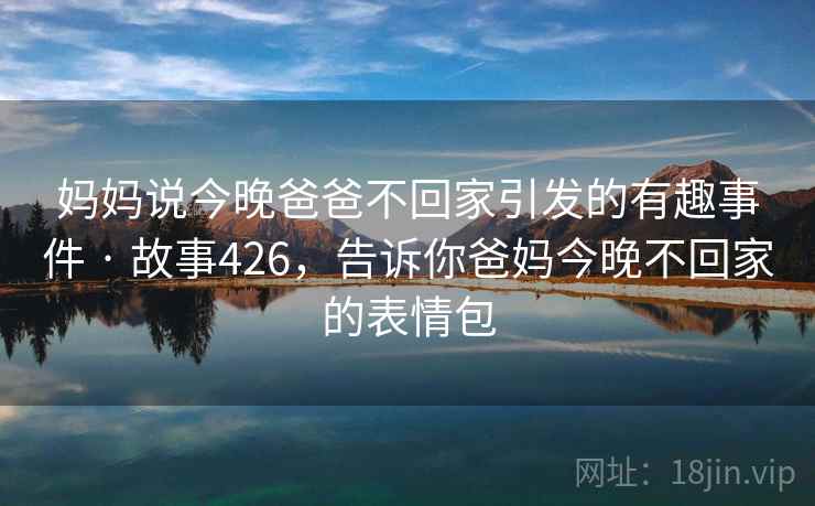 妈妈说今晚爸爸不回家引发的有趣事件 · 故事426,告诉你爸妈今晚不回家的表情包 妈妈说今晚爸爸不回家引发的有趣事件 · 故事426,告诉你爸妈今晚不回家的表情包