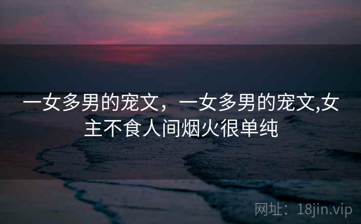 一女多男的宠文,一女多男的宠文,女主不食人间烟火很单纯