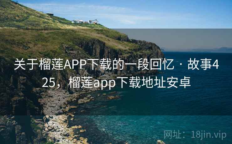 关于榴莲APP下载的一段回忆 · 故事425,榴莲app下载地址安卓 关于榴莲APP下载的一段回忆 · 故事425,榴莲app下载地址安卓