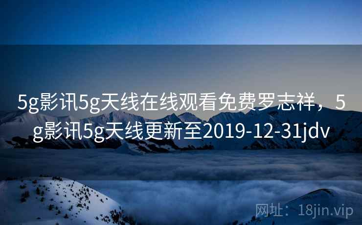 5g影讯5g天线在线观看免费罗志祥，5g影讯5g天线更新至2019-12-31jdv