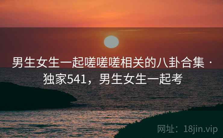 男生女生一起嗟嗟嗟相关的八卦合集 · 独家541,男生女生一起考