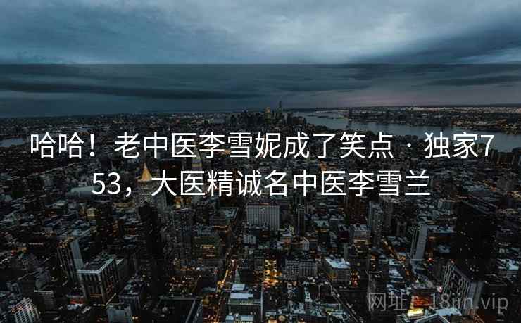 哈哈！老中医李雪妮成了笑点 · 独家753，大医精诚名中医李雪兰