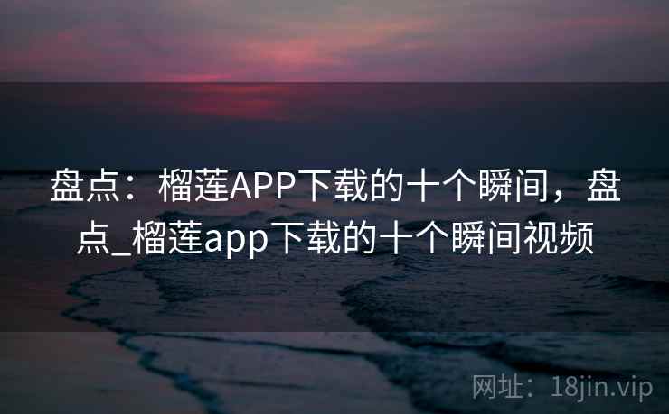 盘点:榴莲APP下载的十个瞬间,盘点_榴莲app下载的十个瞬间视频 盘点:榴莲APP下载的十个瞬间,盘点_榴莲app下载的十个瞬间视频