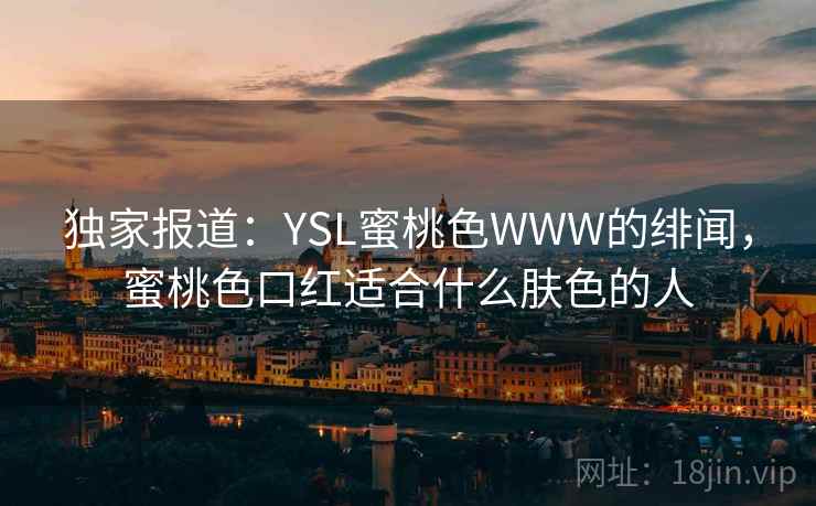 独家报道:YSL蜜桃色WWW的绯闻,蜜桃色口红适合什么肤色的人