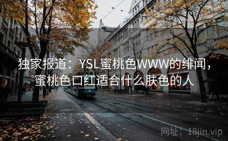 独家报道:YSL蜜桃色WWW的绯闻,蜜桃色口红适合什么肤色的人 独家报道:YSL蜜桃色WWW的绯闻,蜜桃色口红适合什么肤色的人