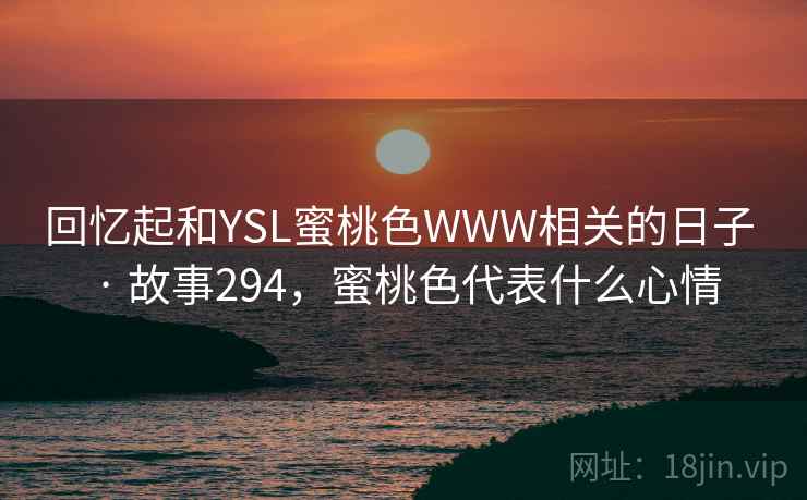 回忆起和YSL蜜桃色WWW相关的日子 · 故事294,蜜桃色代表什么心情 回忆起和YSL蜜桃色WWW相关的日子 · 故事294,蜜桃色代表什么心情