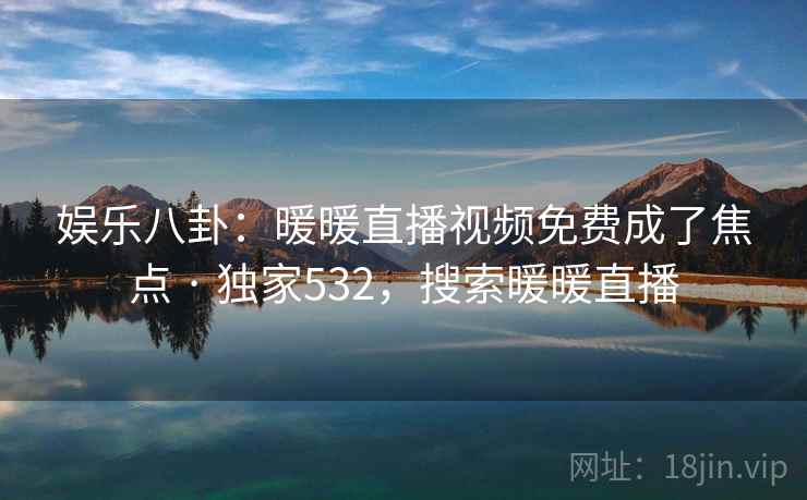 娱乐八卦:暖暖直播视频免费成了焦点 · 独家532,搜索暖暖直播