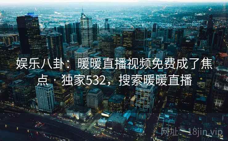娱乐八卦：暖暖直播视频免费成了焦点 · 独家532，搜索暖暖直播